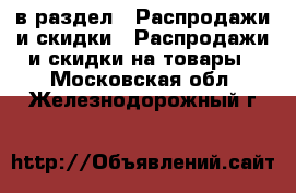  в раздел : Распродажи и скидки » Распродажи и скидки на товары . Московская обл.,Железнодорожный г.